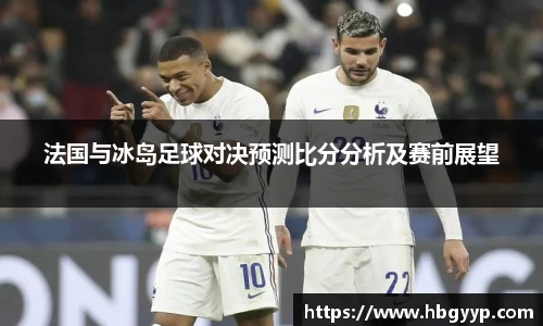 法国与冰岛足球对决预测比分分析及赛前展望